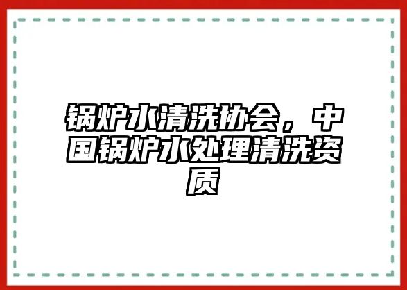 鍋爐水清洗協(xié)會(huì)，中國(guó)鍋爐水處理清洗資質(zhì)