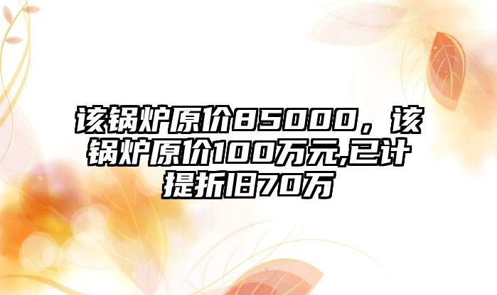 該鍋爐原價(jià)85000，該鍋爐原價(jià)100萬元,已計(jì)提折舊70萬