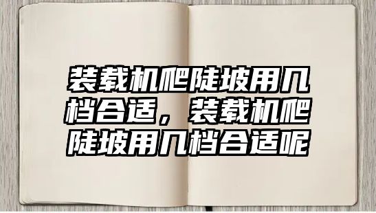 裝載機爬陡坡用幾檔合適，裝載機爬陡坡用幾檔合適呢