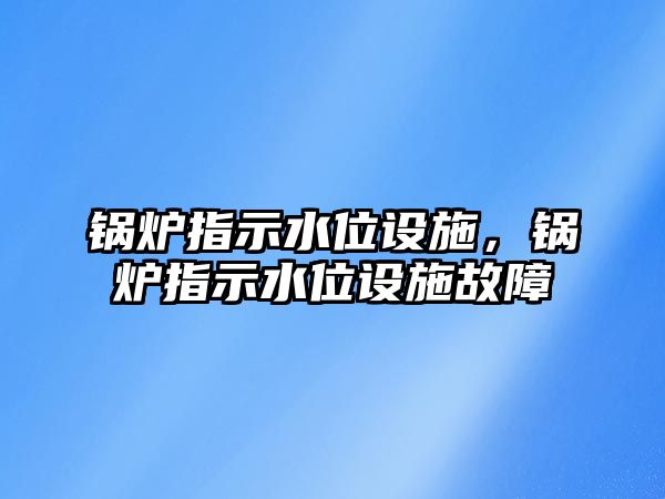 鍋爐指示水位設(shè)施，鍋爐指示水位設(shè)施故障