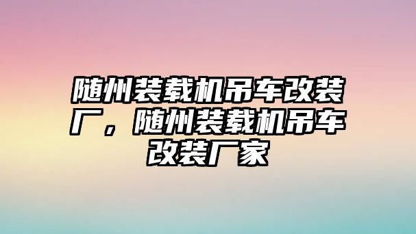 隨州裝載機吊車改裝廠，隨州裝載機吊車改裝廠家