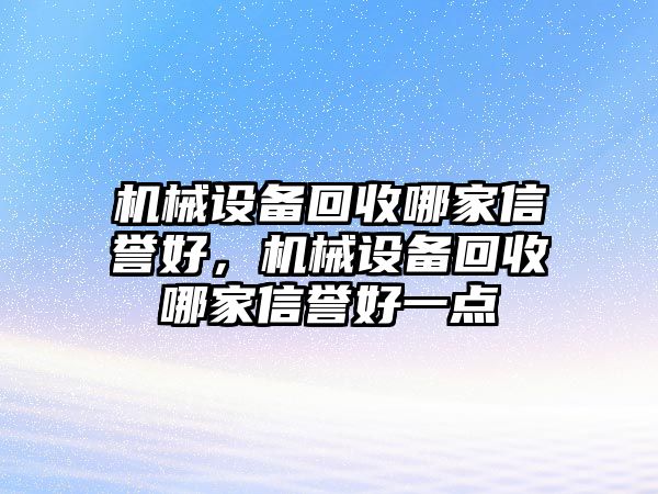 機(jī)械設(shè)備回收哪家信譽(yù)好，機(jī)械設(shè)備回收哪家信譽(yù)好一點(diǎn)