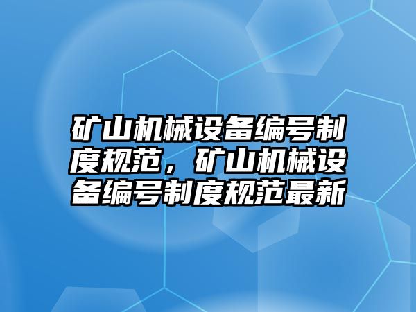 礦山機(jī)械設(shè)備編號(hào)制度規(guī)范，礦山機(jī)械設(shè)備編號(hào)制度規(guī)范最新