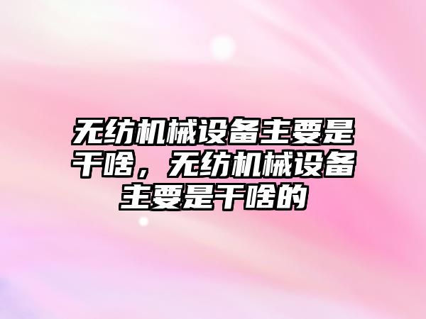 無紡機械設備主要是干啥，無紡機械設備主要是干啥的