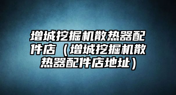 增城挖掘機散熱器配件店（增城挖掘機散熱器配件店地址）