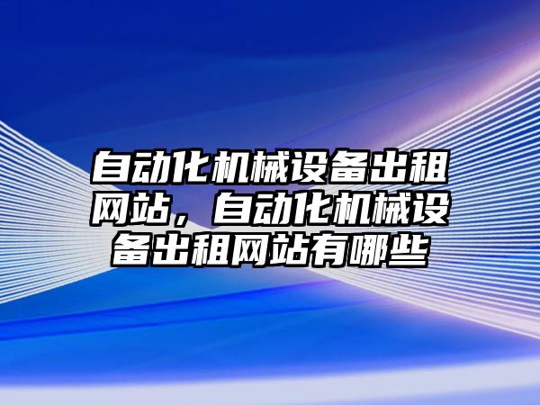 自動化機械設(shè)備出租網(wǎng)站，自動化機械設(shè)備出租網(wǎng)站有哪些