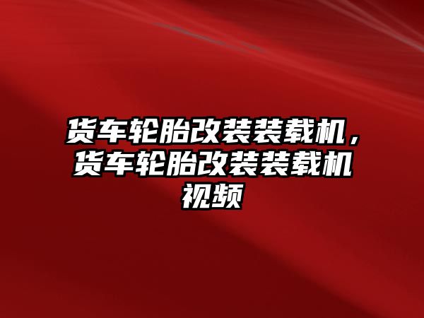 貨車輪胎改裝裝載機(jī)，貨車輪胎改裝裝載機(jī)視頻