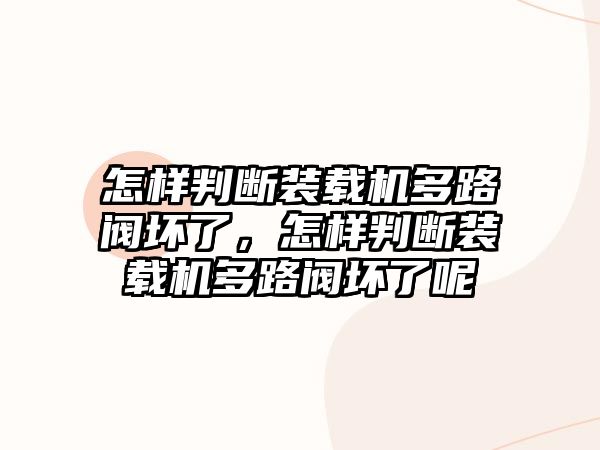 怎樣判斷裝載機(jī)多路閥壞了，怎樣判斷裝載機(jī)多路閥壞了呢