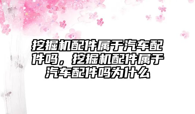 挖掘機配件屬于汽車配件嗎，挖掘機配件屬于汽車配件嗎為什么