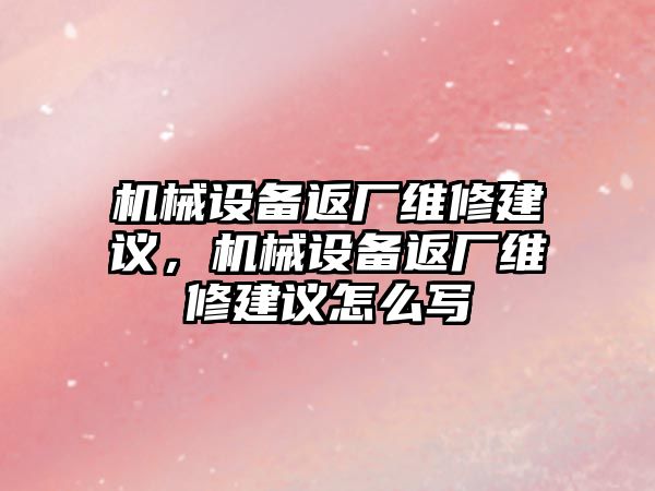 機械設備返廠維修建議，機械設備返廠維修建議怎么寫