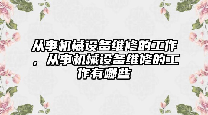 從事機(jī)械設(shè)備維修的工作，從事機(jī)械設(shè)備維修的工作有哪些