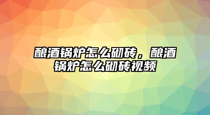 釀酒鍋爐怎么砌磚，釀酒鍋爐怎么砌磚視頻