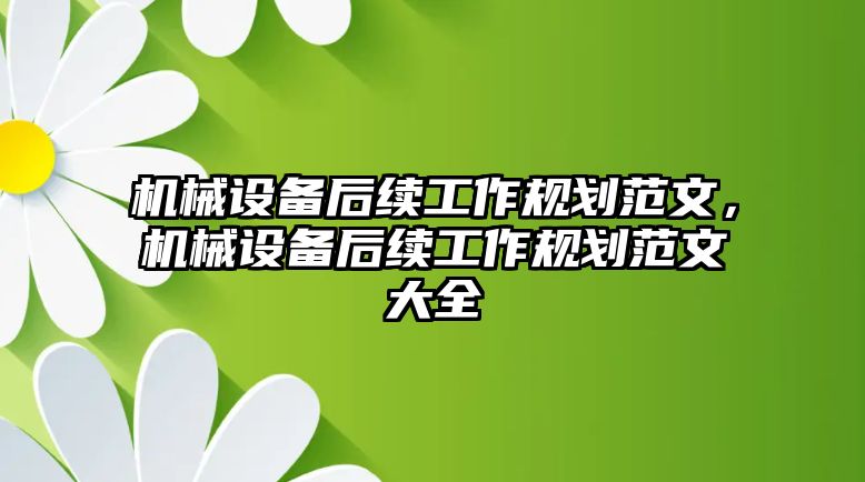 機(jī)械設(shè)備后續(xù)工作規(guī)劃范文，機(jī)械設(shè)備后續(xù)工作規(guī)劃范文大全