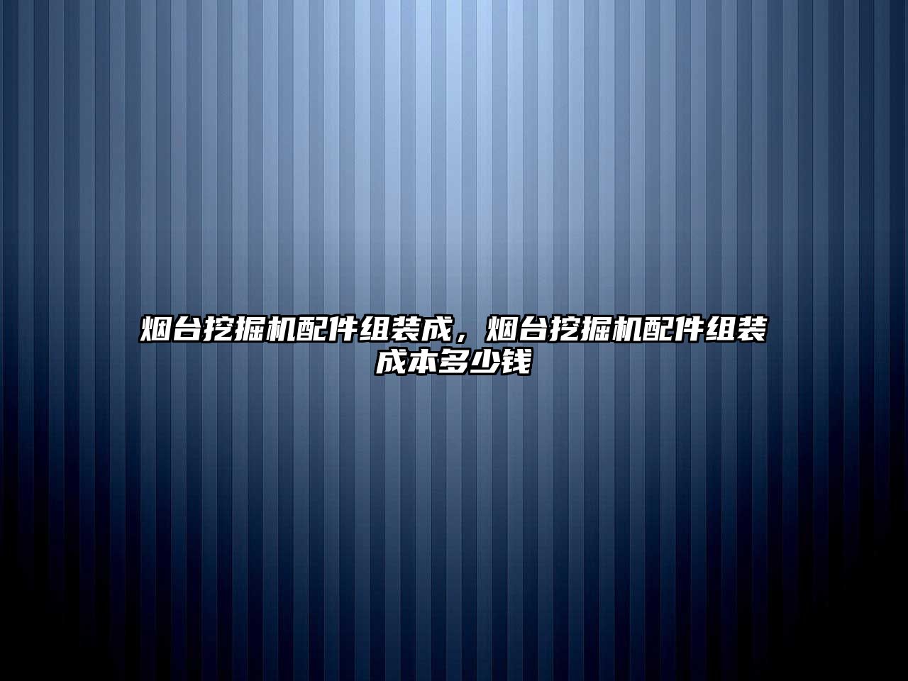 煙臺挖掘機(jī)配件組裝成，煙臺挖掘機(jī)配件組裝成本多少錢