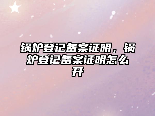 鍋爐登記備案證明，鍋爐登記備案證明怎么開