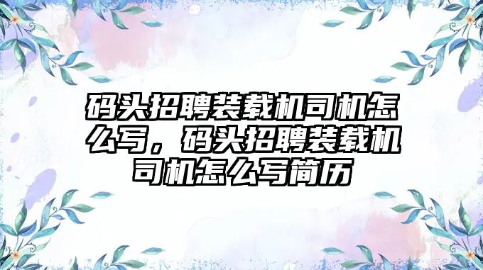 碼頭招聘裝載機司機怎么寫，碼頭招聘裝載機司機怎么寫簡歷