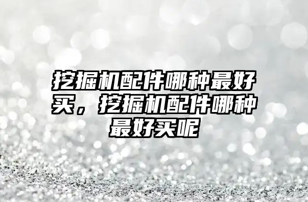 挖掘機配件哪種最好買，挖掘機配件哪種最好買呢