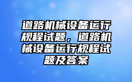 道路機械設(shè)備運行規(guī)程試題，道路機械設(shè)備運行規(guī)程試題及答案