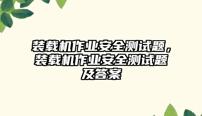 裝載機作業(yè)安全測試題，裝載機作業(yè)安全測試題及答案