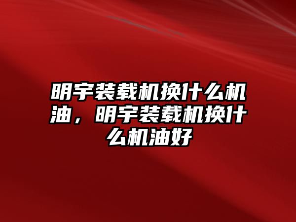 明宇裝載機(jī)換什么機(jī)油，明宇裝載機(jī)換什么機(jī)油好