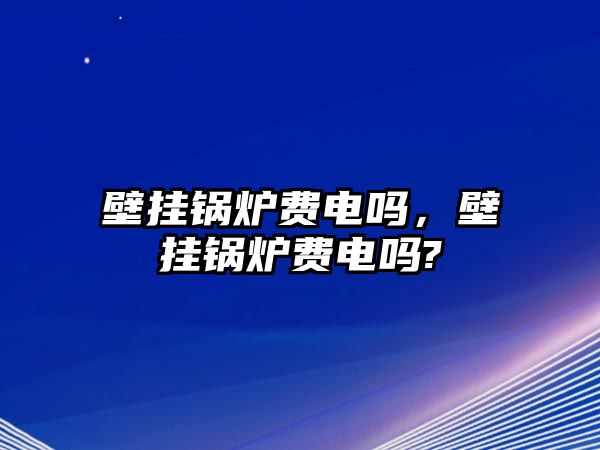 壁掛鍋爐費(fèi)電嗎，壁掛鍋爐費(fèi)電嗎?