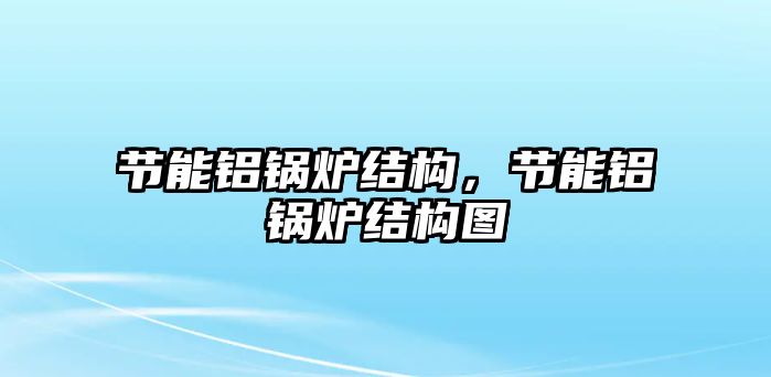 節(jié)能鋁鍋爐結(jié)構(gòu)，節(jié)能鋁鍋爐結(jié)構(gòu)圖