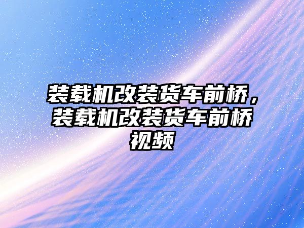 裝載機改裝貨車前橋，裝載機改裝貨車前橋視頻