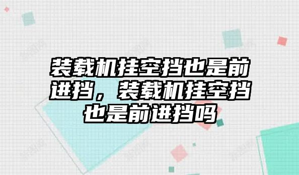 裝載機掛空擋也是前進擋，裝載機掛空擋也是前進擋嗎