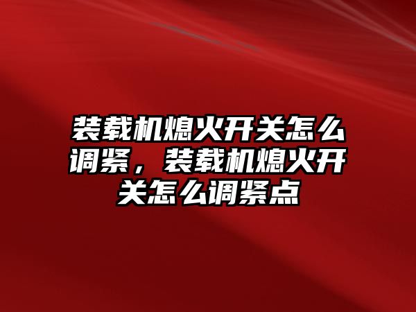 裝載機熄火開關怎么調緊，裝載機熄火開關怎么調緊點