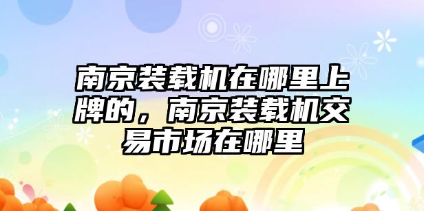 南京裝載機(jī)在哪里上牌的，南京裝載機(jī)交易市場在哪里