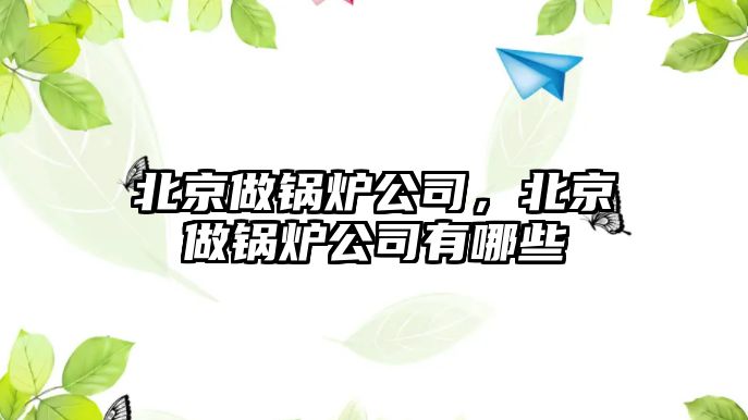 北京做鍋爐公司，北京做鍋爐公司有哪些