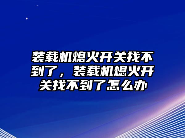 裝載機(jī)熄火開關(guān)找不到了，裝載機(jī)熄火開關(guān)找不到了怎么辦