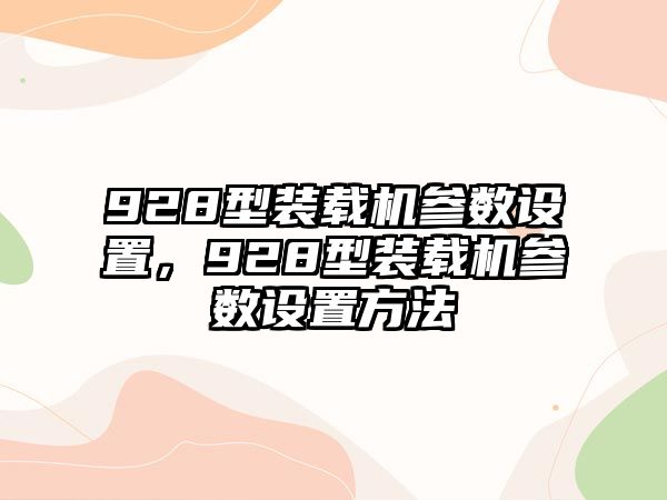 928型裝載機(jī)參數(shù)設(shè)置，928型裝載機(jī)參數(shù)設(shè)置方法