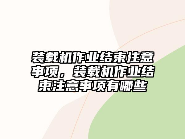 裝載機作業(yè)結(jié)束注意事項，裝載機作業(yè)結(jié)束注意事項有哪些