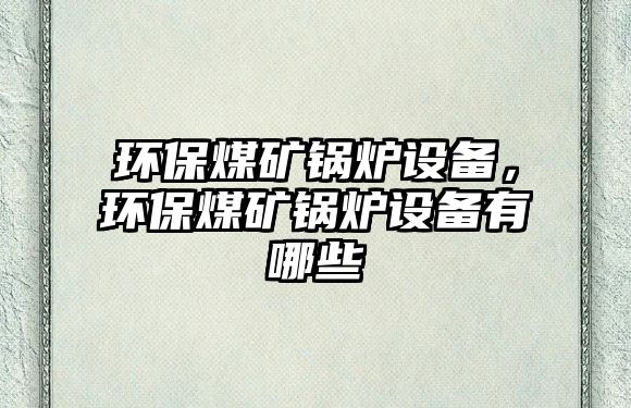 環(huán)保煤礦鍋爐設(shè)備，環(huán)保煤礦鍋爐設(shè)備有哪些