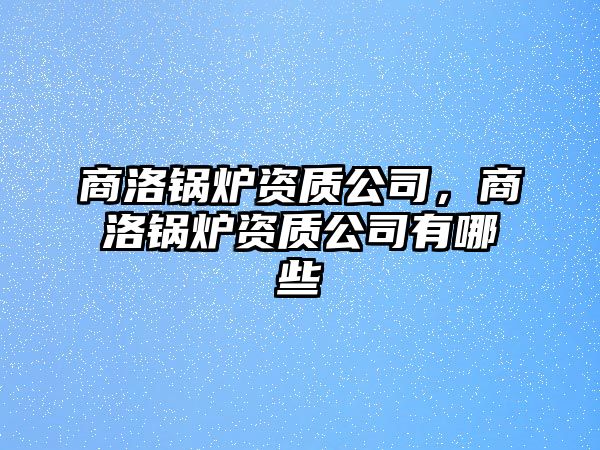 商洛鍋爐資質(zhì)公司，商洛鍋爐資質(zhì)公司有哪些