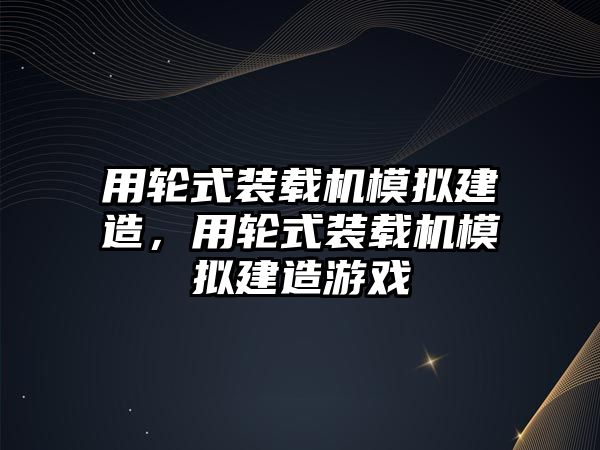 用輪式裝載機模擬建造，用輪式裝載機模擬建造游戲