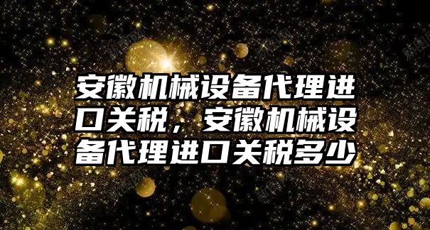 安徽機(jī)械設(shè)備代理進(jìn)口關(guān)稅，安徽機(jī)械設(shè)備代理進(jìn)口關(guān)稅多少