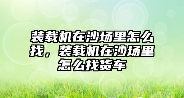 裝載機在沙場里怎么找，裝載機在沙場里怎么找貨車