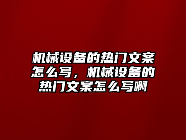 機(jī)械設(shè)備的熱門文案怎么寫，機(jī)械設(shè)備的熱門文案怎么寫啊