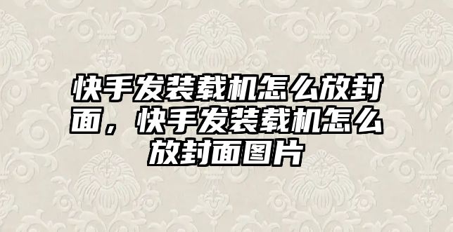 快手發(fā)裝載機怎么放封面，快手發(fā)裝載機怎么放封面圖片