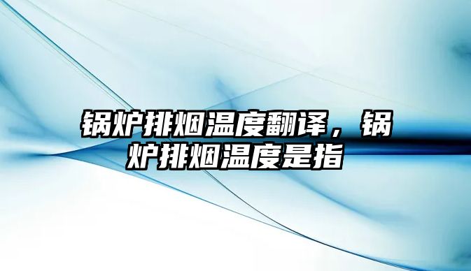 鍋爐排煙溫度翻譯，鍋爐排煙溫度是指