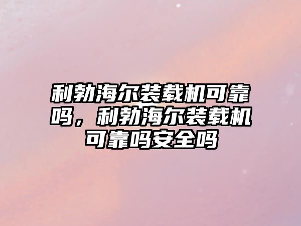 利勃海爾裝載機可靠嗎，利勃海爾裝載機可靠嗎安全嗎