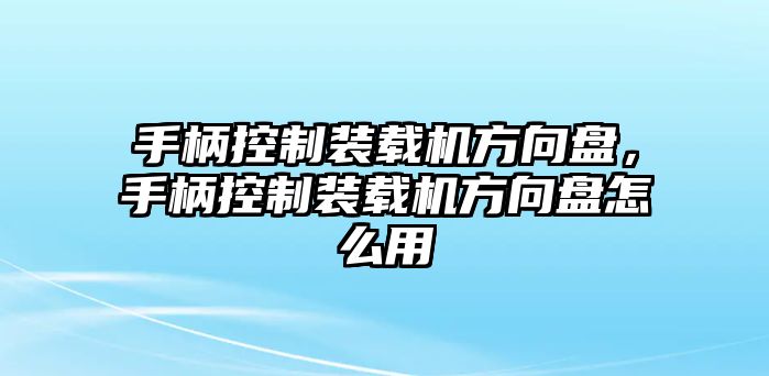 手柄控制裝載機方向盤，手柄控制裝載機方向盤怎么用