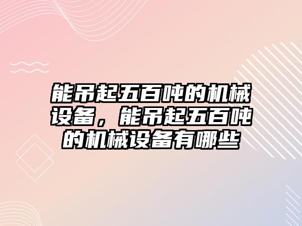 能吊起五百噸的機(jī)械設(shè)備，能吊起五百噸的機(jī)械設(shè)備有哪些