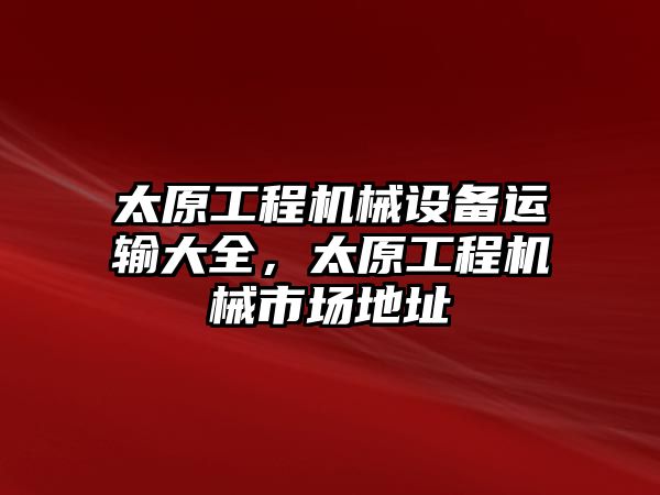 太原工程機械設(shè)備運輸大全，太原工程機械市場地址