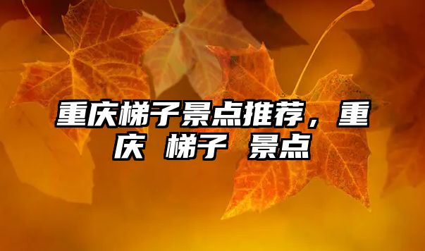 重慶梯子景點(diǎn)推薦，重慶 梯子 景點(diǎn)