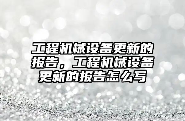 工程機械設(shè)備更新的報告，工程機械設(shè)備更新的報告怎么寫