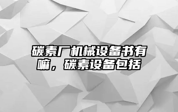 碳素廠機(jī)械設(shè)備書有嘛，碳素設(shè)備包括