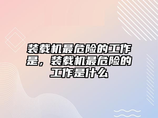 裝載機最危險的工作是，裝載機最危險的工作是什么